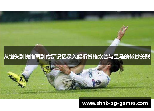 从错失到惋惜再到传奇记忆深入解析博格坎普与皇马的微妙关联