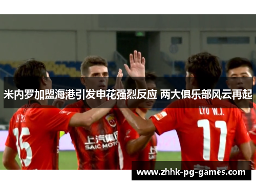 米内罗加盟海港引发申花强烈反应 两大俱乐部风云再起