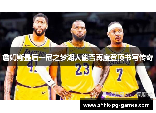 詹姆斯最后一冠之梦湖人能否再度登顶书写传奇