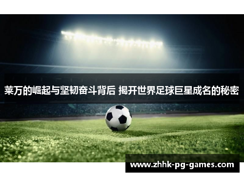 莱万的崛起与坚韧奋斗背后 揭开世界足球巨星成名的秘密