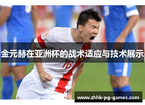 金元赫在亚洲杯的战术适应与技术展示
