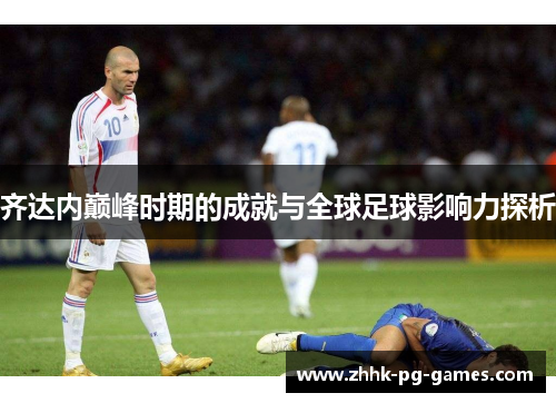 齐达内巅峰时期的成就与全球足球影响力探析