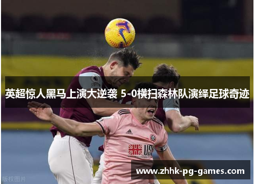 英超惊人黑马上演大逆袭 5-0横扫森林队演绎足球奇迹