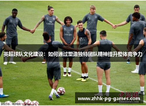 英超球队文化建设：如何通过塑造独特团队精神提升整体竞争力