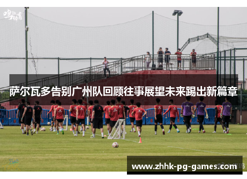 萨尔瓦多告别广州队回顾往事展望未来踢出新篇章