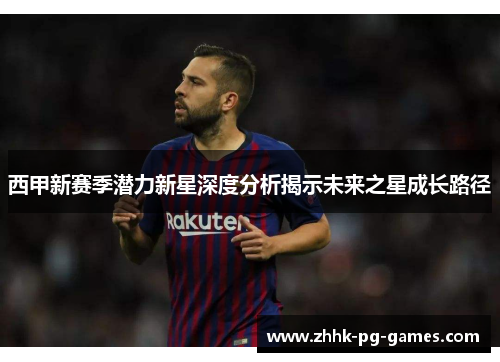 西甲新赛季潜力新星深度分析揭示未来之星成长路径