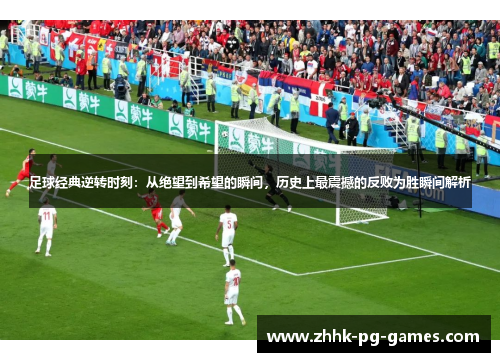 足球经典逆转时刻：从绝望到希望的瞬间，历史上最震撼的反败为胜瞬间解析