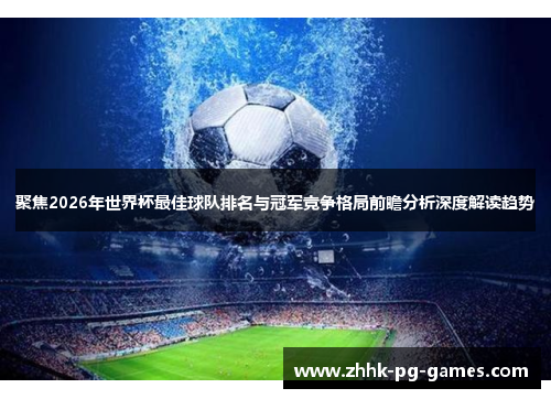 聚焦2026年世界杯最佳球队排名与冠军竞争格局前瞻分析深度解读趋势