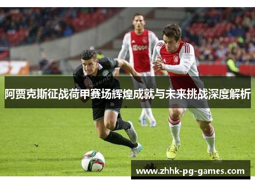 阿贾克斯征战荷甲赛场辉煌成就与未来挑战深度解析