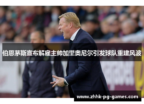 伯恩茅斯宣布解雇主帅加里奥尼尔引发球队重建风波